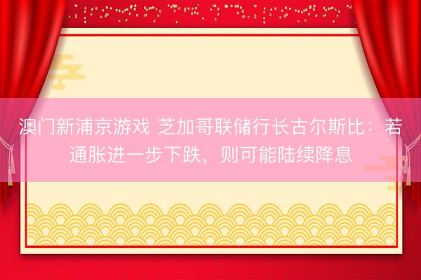 澳门新浦京游戏 芝加哥联储行长古尔斯比：若通胀进一步下跌，则可能陆续降息