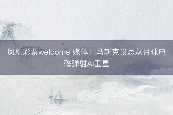 凤凰彩票welcome 媒体：马斯克设思从月球电磁弹射AI卫星