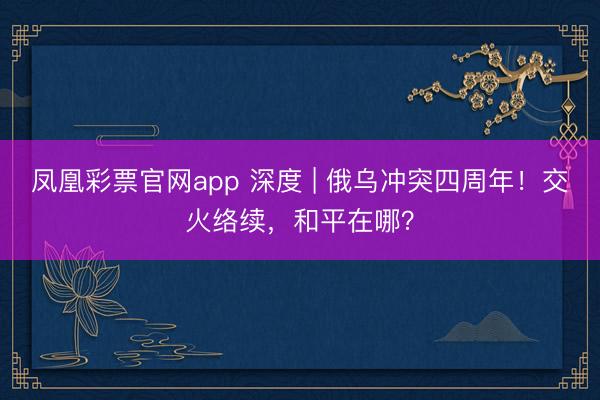 凤凰彩票官网app 深度 | 俄乌冲突四周年！交火络续，和平在哪？