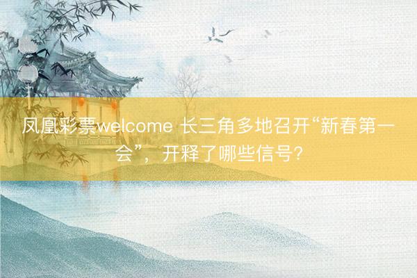凤凰彩票welcome 长三角多地召开“新春第一会”，开释了哪些信号?