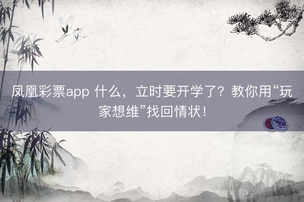凤凰彩票app 什么,立时要开学了?教你用“玩家想维”找回情状!