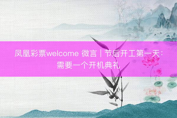 凤凰彩票welcome 微言 | 节后开工第一天：需要一个开机典礼