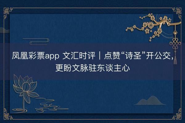 凤凰彩票app 文汇时评｜点赞“诗圣”开公交，更盼文脉驻东谈主心
