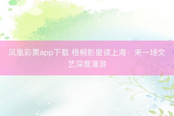 凤凰彩票app下载 梧桐影里读上海:来一场文艺深度漫游