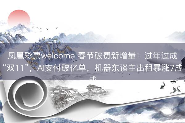 凤凰彩票welcome 春节破费新增量:过年过成“双11”,AI支付破亿单,机器东谈主出租暴涨7成