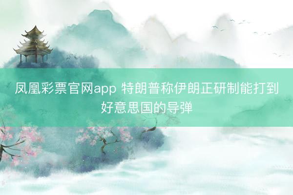 凤凰彩票官网app 特朗普称伊朗正研制能打到好意思国的导弹