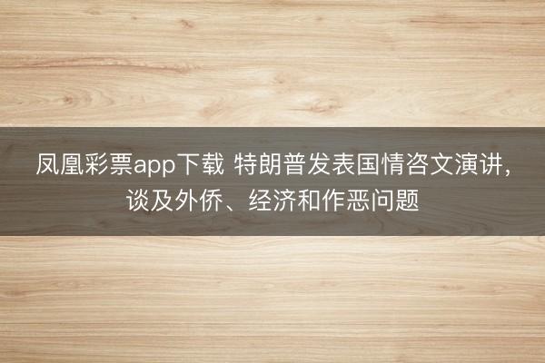 凤凰彩票app下载 特朗普发表国情咨文演讲,谈及外侨、经济和作恶问题