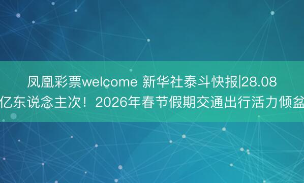 凤凰彩票welcome 新华社泰斗快报|28.08亿东说念主次！2026年春节假期交通出行活力倾盆
