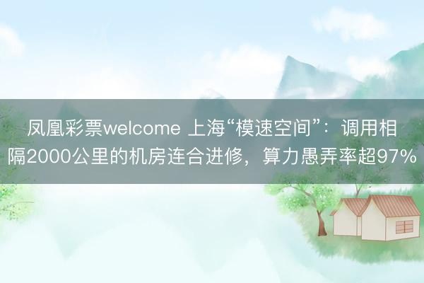 凤凰彩票welcome 上海“模速空间”:调用相隔2000公里的机房连合进修,算力愚弄率超97%