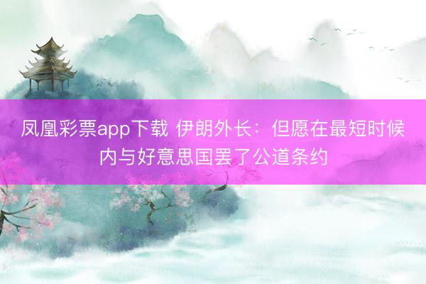 凤凰彩票app下载 伊朗外长：但愿在最短时候内与好意思国罢了公道条约