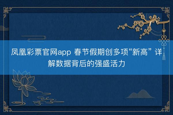 凤凰彩票官网app 春节假期创多项“新高” 详解数据背后的强盛活力