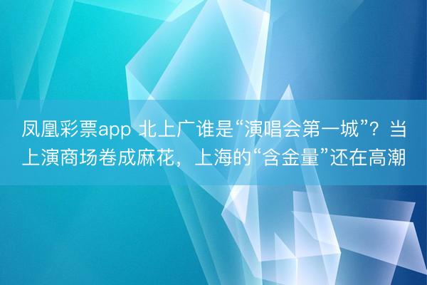 凤凰彩票app 北上广谁是“演唱会第一城”?当上演商场卷成麻花,上海的“含金量”还在高潮
