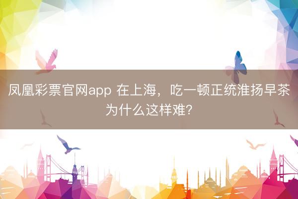 凤凰彩票官网app 在上海,吃一顿正统淮扬早茶为什么这样难?