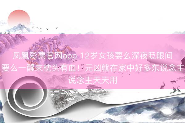 凤凰彩票官网app 12岁女孩要么深夜眨眼间流血,要么一醒来枕头有血!元凶就在家中好多东说念主天天用