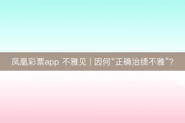 凤凰彩票app 不雅见 | 因何“正确治绩不雅”?