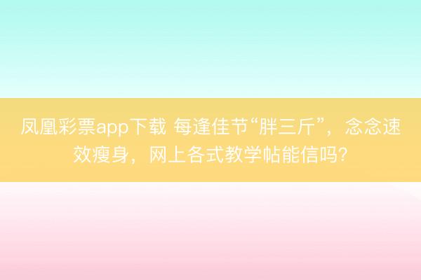 凤凰彩票app下载 每逢佳节“胖三斤”，念念速效瘦身，网上各式教学帖能信吗？