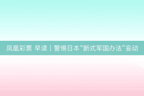 凤凰彩票 早读｜警惕日本“新式军国办法”妄动