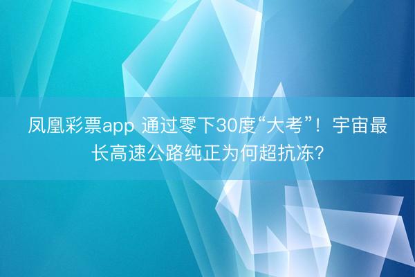 凤凰彩票app 通过零下30度“大考”！宇宙最长高速公路纯正为何超抗冻？