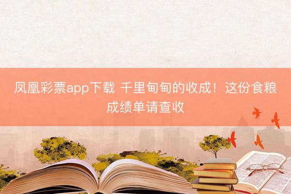 凤凰彩票app下载 千里甸甸的收成！这份食粮成绩单请查收