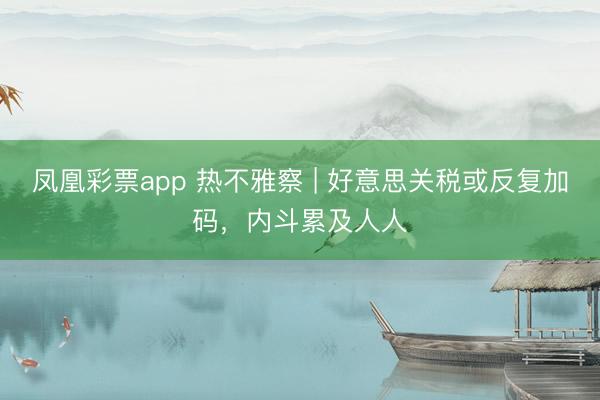 凤凰彩票app 热不雅察 | 好意思关税或反复加码，内斗累及人人