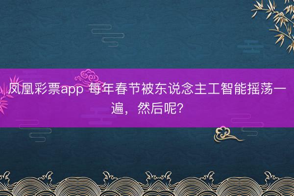 凤凰彩票app 每年春节被东说念主工智能摇荡一遍，然后呢？