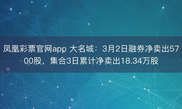 凤凰彩票官网app 大名城:3月2日融券净卖出5700股,集合3日累计净卖出18.34万股