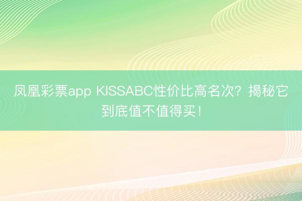 凤凰彩票app KISSABC性价比高名次？揭秘它到底值不值得买！