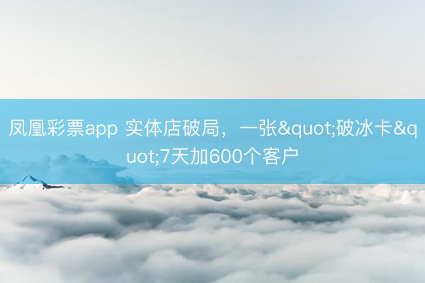 凤凰彩票app 实体店破局，一张"破冰卡"7天加600个客户
