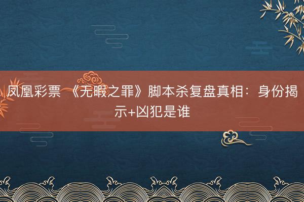 凤凰彩票 《无暇之罪》脚本杀复盘真相:身份揭示+凶犯是谁
