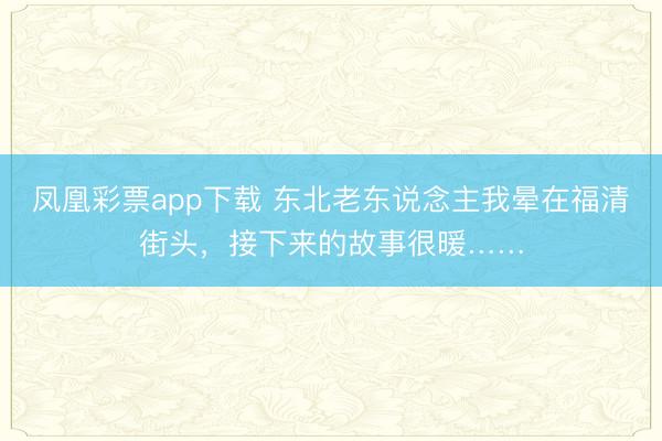 凤凰彩票app下载 东北老东说念主我晕在福清街头,接下来的故事很暖……