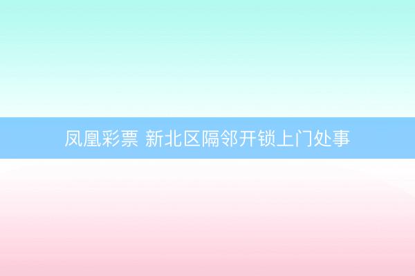 凤凰彩票 新北区隔邻开锁上门处事