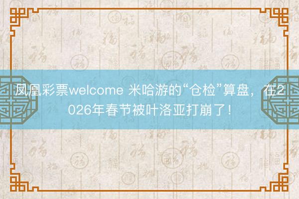 凤凰彩票welcome 米哈游的“仓检”算盘，在2026年春节被叶洛亚打崩了！
