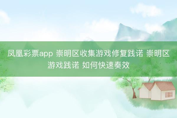 凤凰彩票app 崇明区收集游戏修复践诺 崇明区游戏践诺 如何快速奏效