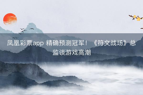 凤凰彩票app 精确预测冠军！《符文战场》总监谈游戏高潮