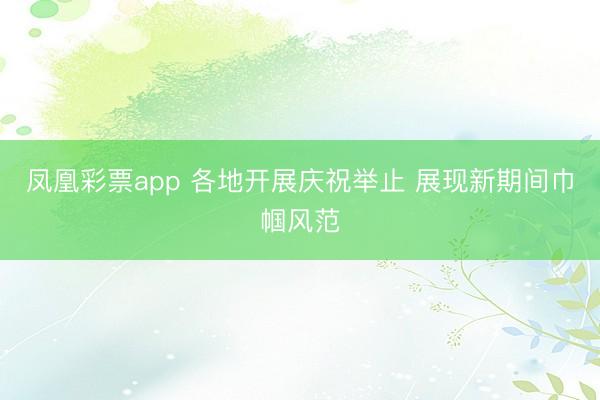 凤凰彩票app 各地开展庆祝举止 展现新期间巾帼风范