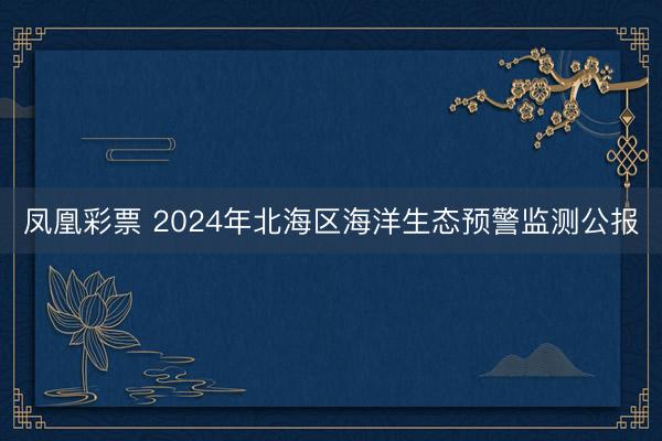 凤凰彩票 2024年北海区海洋生态预警监测公报