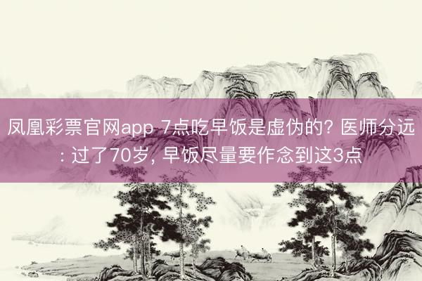 凤凰彩票官网app 7点吃早饭是虚伪的? 医师分远: 过了70岁， 早饭尽量要作念到这3点